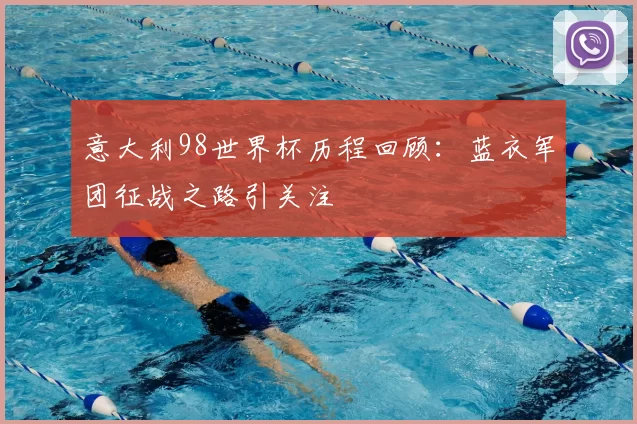 意大利98世界杯历程回顾：蓝衣军团征战之路引关注