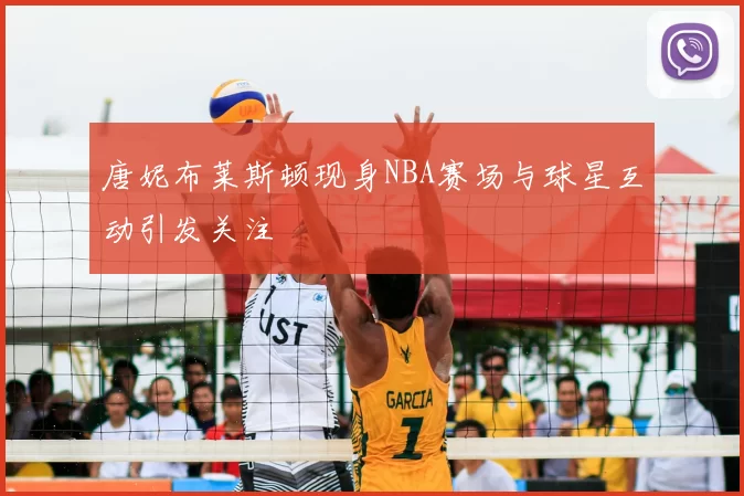 唐妮布莱斯顿现身NBA赛场与球星互动引发关注