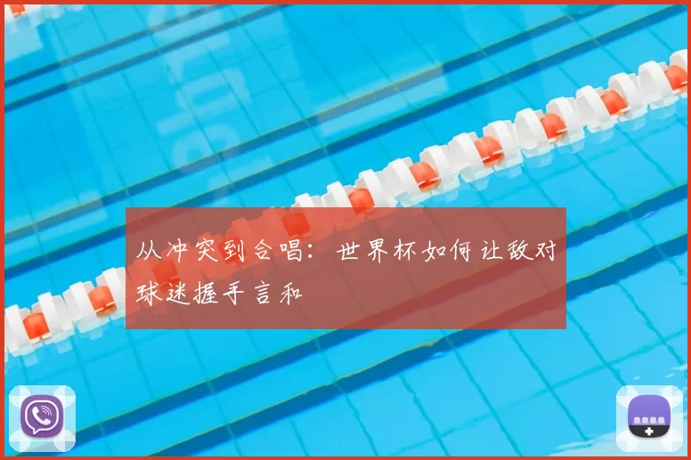 从冲突到合唱:世界杯如何让敌对球迷握手言和