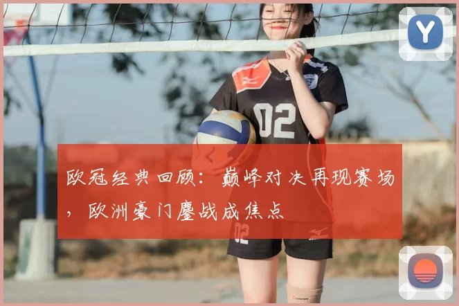 欧冠经典回顾：巅峰对决再现赛场，欧洲豪门鏖战成焦点