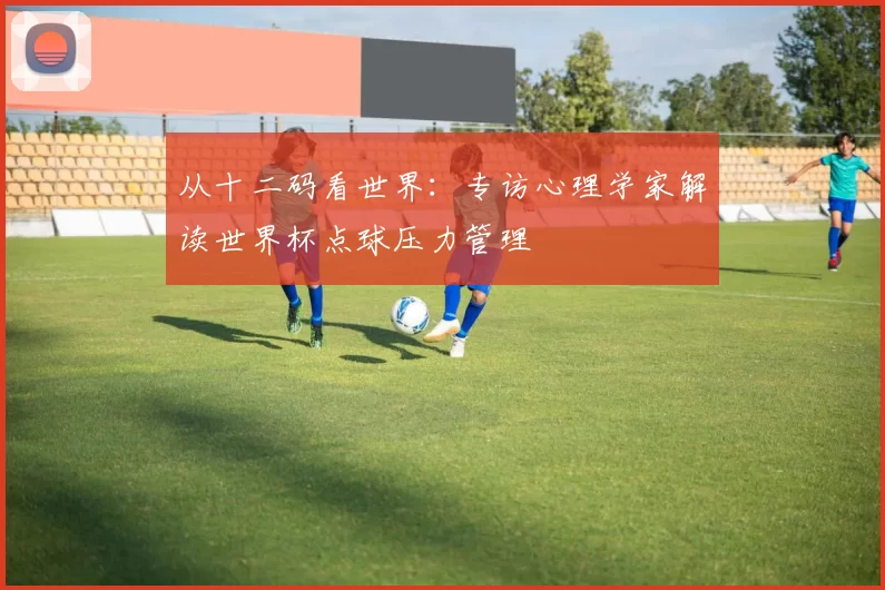 从十二码看世界：专访心理学家解读世界杯点球压力管理