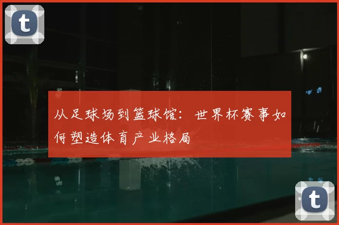 从足球场到篮球馆:世界杯赛事如何塑造体育产业格局