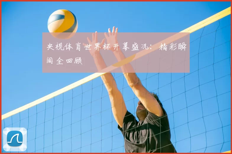 央视体育世界杯开幕盛况:精彩瞬间全回顾