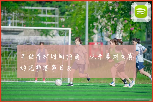 年世界杯时间指南:从开幕到决赛的完整赛事日历