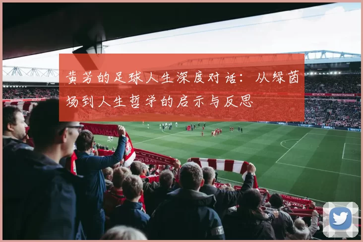 黄芳的足球人生深度对话：从绿茵场到人生哲学的启示与反思