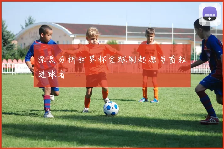 深度分析世界杯金球制起源与首粒进球者