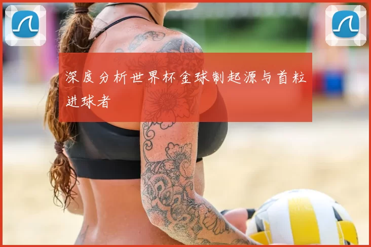 深度分析世界杯金球制起源与首粒进球者