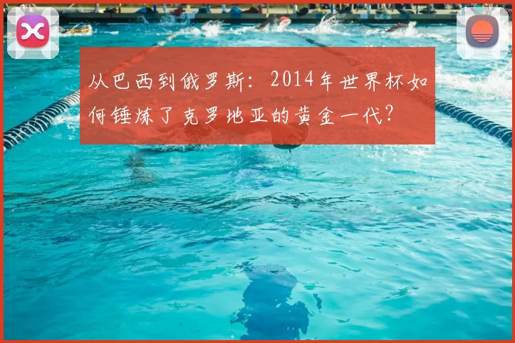 从巴西到俄罗斯:2014年世界杯如何锤炼了克罗地亚的黄金一代?