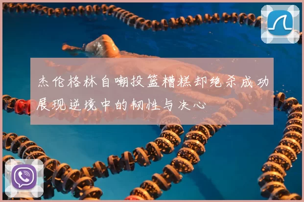 杰伦格林自嘲投篮糟糕却绝杀成功展现逆境中的韧性与决心
