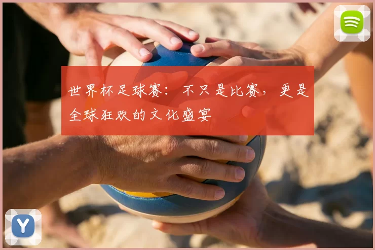 世界杯足球赛:不只是比赛,更是全球狂欢的文化盛宴