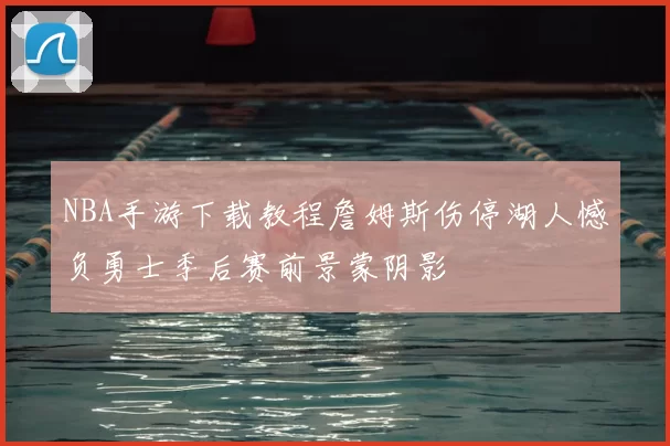 NBA手游下载教程詹姆斯伤停湖人憾负勇士季后赛前景蒙阴影