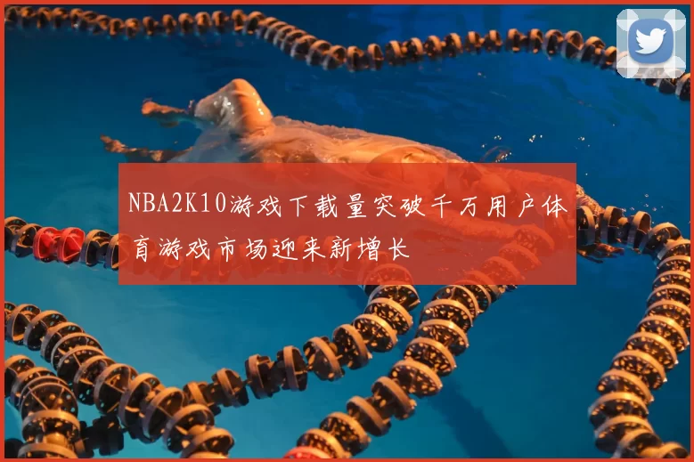 NBA2K10游戏下载量突破千万用户体育游戏市场迎来新增长