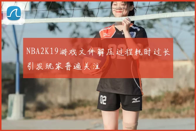 NBA2K19游戏文件解压过程耗时过长引发玩家普遍关注