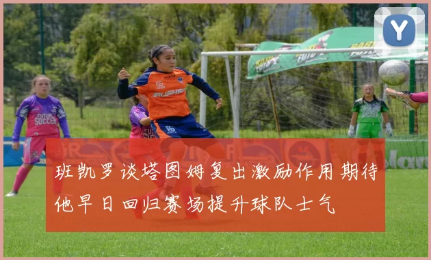 班凯罗谈塔图姆复出激励作用期待他早日回归赛场提升球队士气