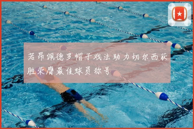 若昂佩德罗帽子戏法助力切尔西获胜荣膺最佳球员称号