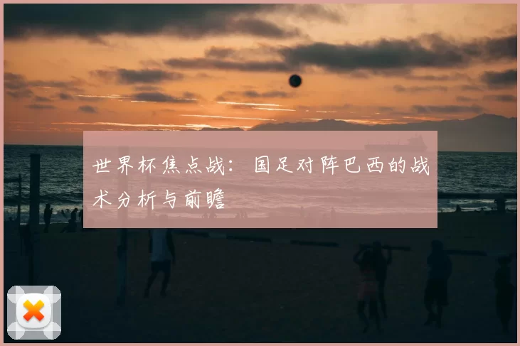 世界杯焦点战：国足对阵巴西的战术分析与前瞻