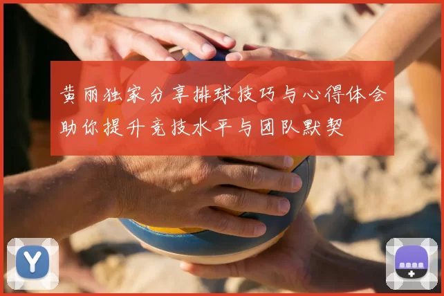 黄丽独家分享排球技巧与心得体会助你提升竞技水平与团队默契