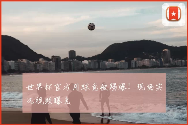 世界杯官方用球竟被踢爆!现场实况视频曝光