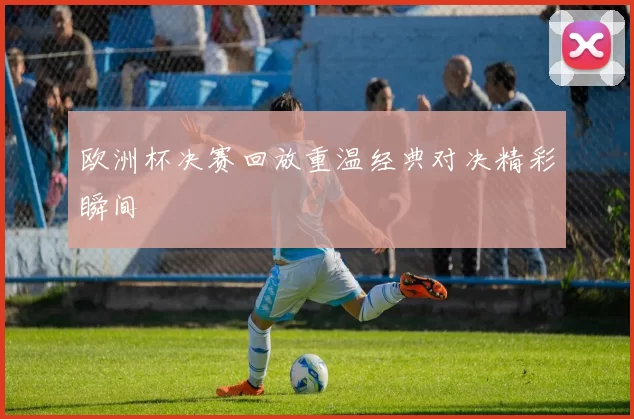 欧洲杯决赛回放重温经典对决精彩瞬间