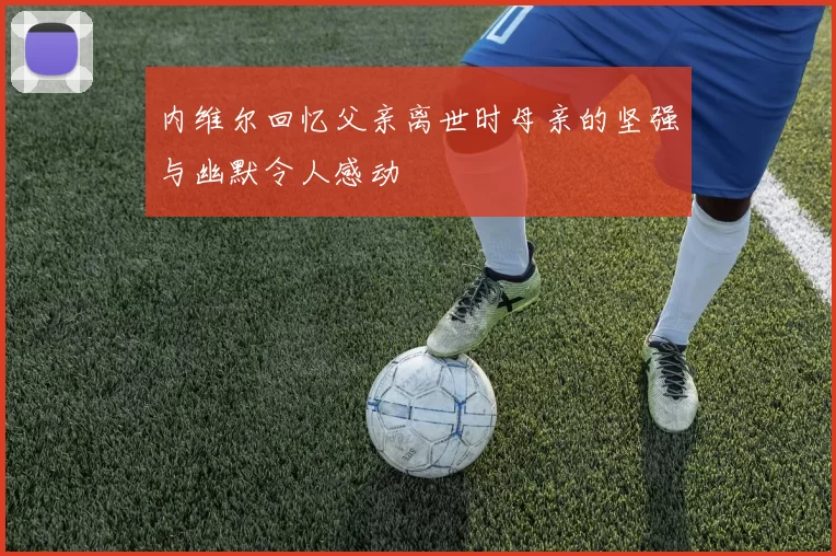 内维尔回忆父亲离世时母亲的坚强与幽默令人感动