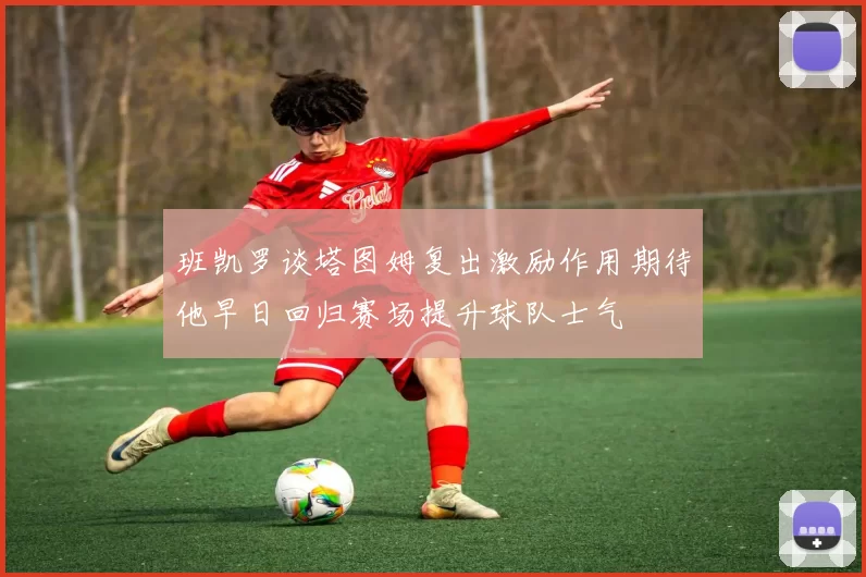 班凯罗谈塔图姆复出激励作用期待他早日回归赛场提升球队士气