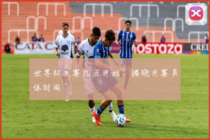 世界杯决赛几点开始?揭晓开赛具体时间
