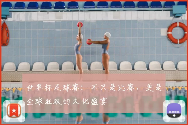 世界杯足球赛:不只是比赛,更是全球狂欢的文化盛宴