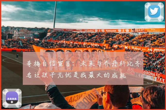 夸梅自信宣言:未来与乔丹科比齐名让孩子无忧是我最大的成就