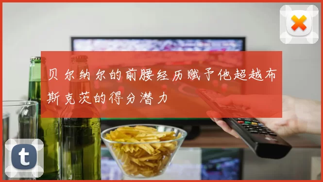 贝尔纳尔的前腰经历赋予他超越布斯克茨的得分潜力