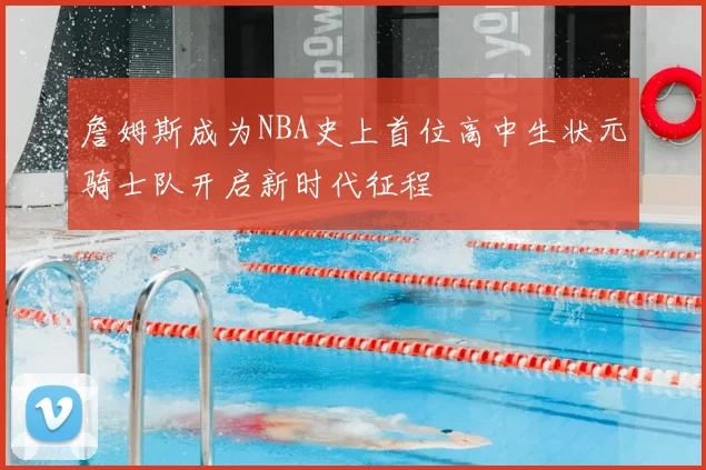 詹姆斯成为NBA史上首位高中生状元骑士队开启新时代征程