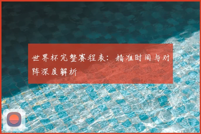世界杯完整赛程表:精准时间与对阵深度解析