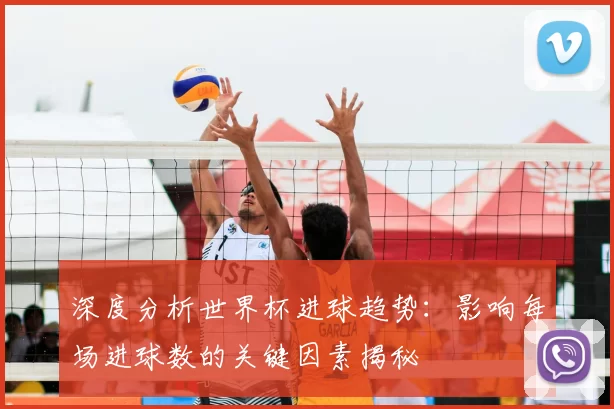 深度分析世界杯进球趋势：影响每场进球数的关键因素揭秘