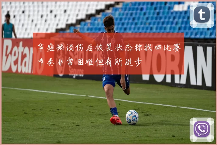 华盛顿谈伤后恢复状态称找回比赛节奏非常困难但有所进步