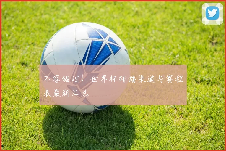 不容错过!世界杯转播渠道与赛程表最新汇总