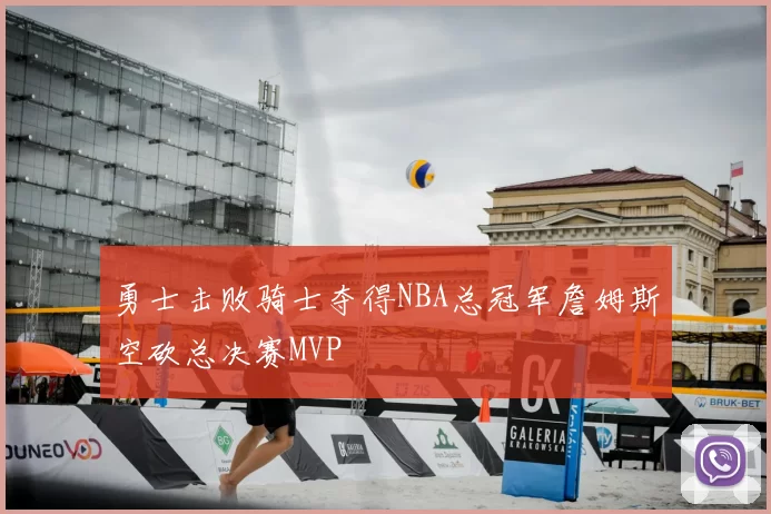 勇士击败骑士夺得NBA总冠军詹姆斯空砍总决赛MVP