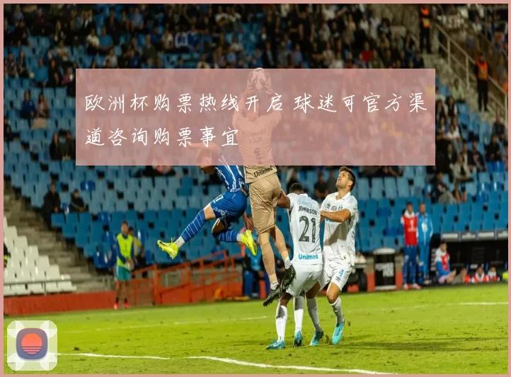 欧洲杯购票热线开启 球迷可官方渠道咨询购票事宜