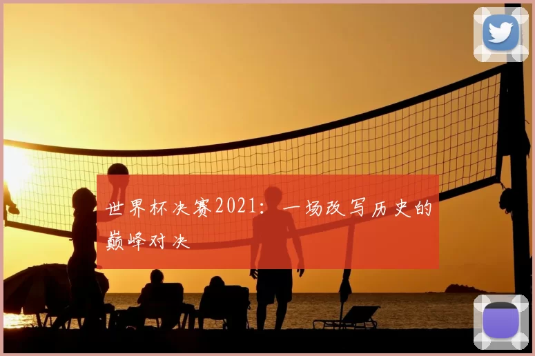 世界杯决赛2021:一场改写历史的巅峰对决