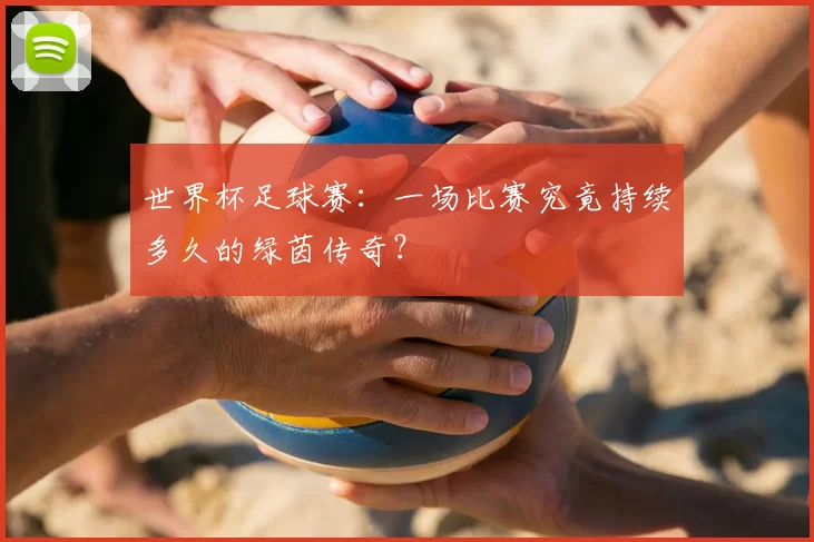 世界杯足球赛：一场比赛究竟持续多久的绿茵传奇？