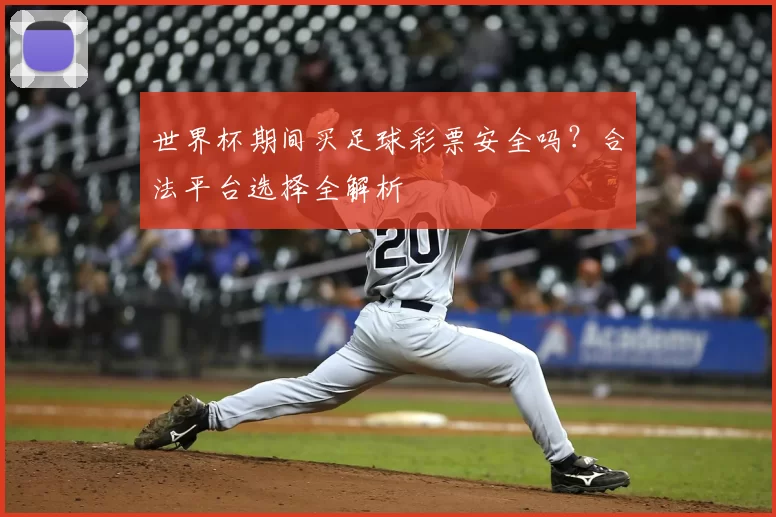 世界杯期间买足球彩票安全吗？合法平台选择全解析