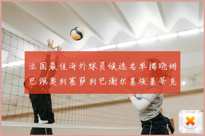 法国最佳海外球员候选名单揭晓姆巴佩奥利塞萨利巴谢尔基埃基蒂克争夺荣誉