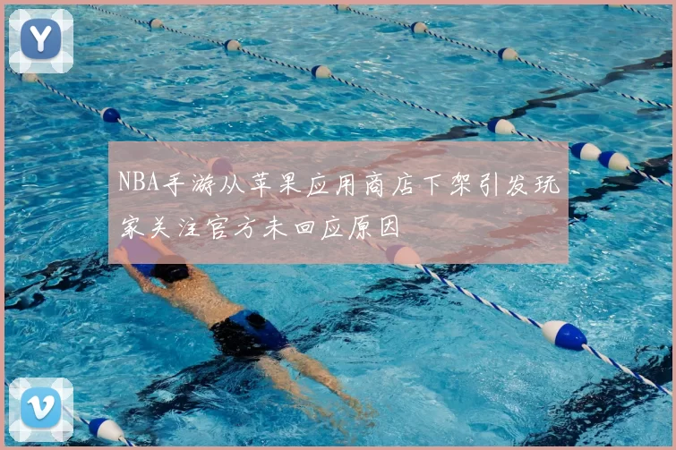 NBA手游从苹果应用商店下架引发玩家关注官方未回应原因