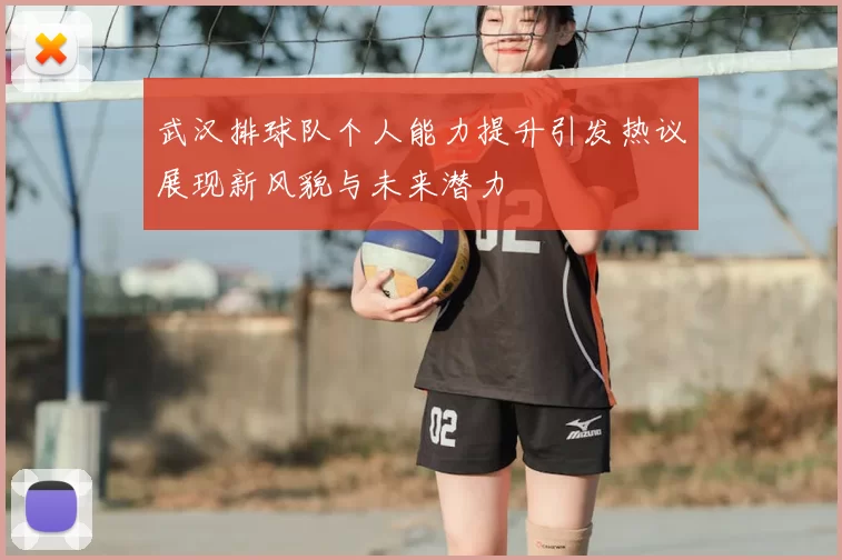 武汉排球队个人能力提升引发热议展现新风貌与未来潜力