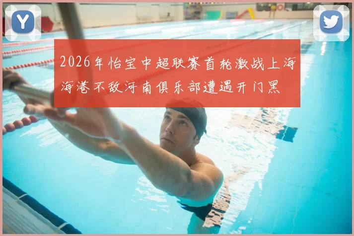 2026年怡宝中超联赛首轮激战上海海港不敌河南俱乐部遭遇开门黑