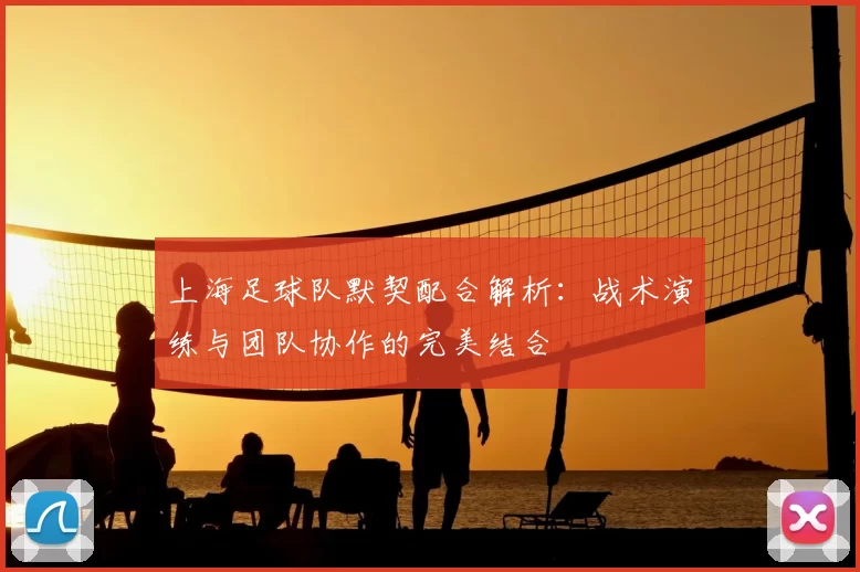 上海足球队默契配合解析：战术演练与团队协作的完美结合