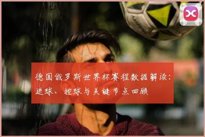 德国俄罗斯世界杯赛程数据解读:进球、控球与关键节点回顾