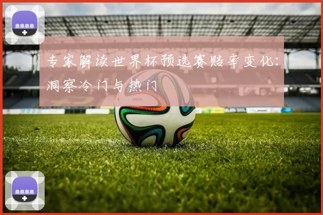 专家解读世界杯预选赛赔率变化:洞察冷门与热门