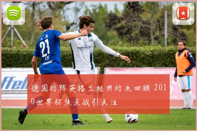 德国对阵英格兰经典对决回顾 2010世界杯焦点战引关注