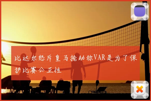 比达尔怒斥皇马抢劫称VAR是为了保护比赛公正性
