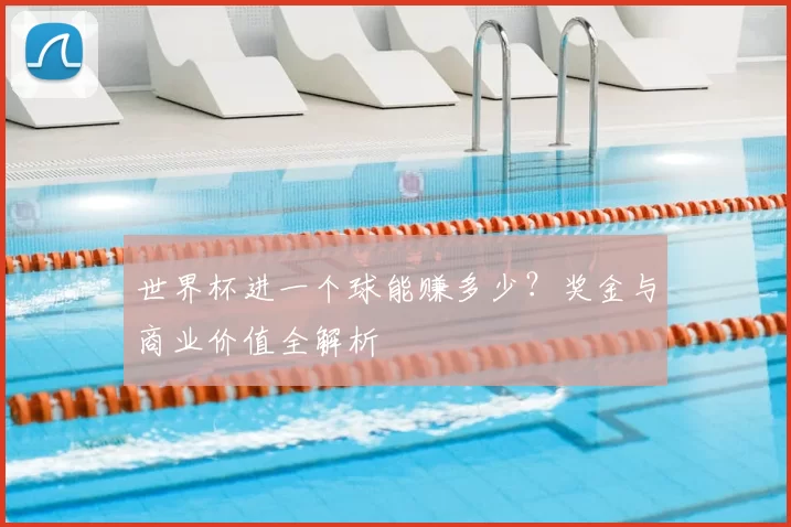 世界杯进一个球能赚多少?奖金与商业价值全解析