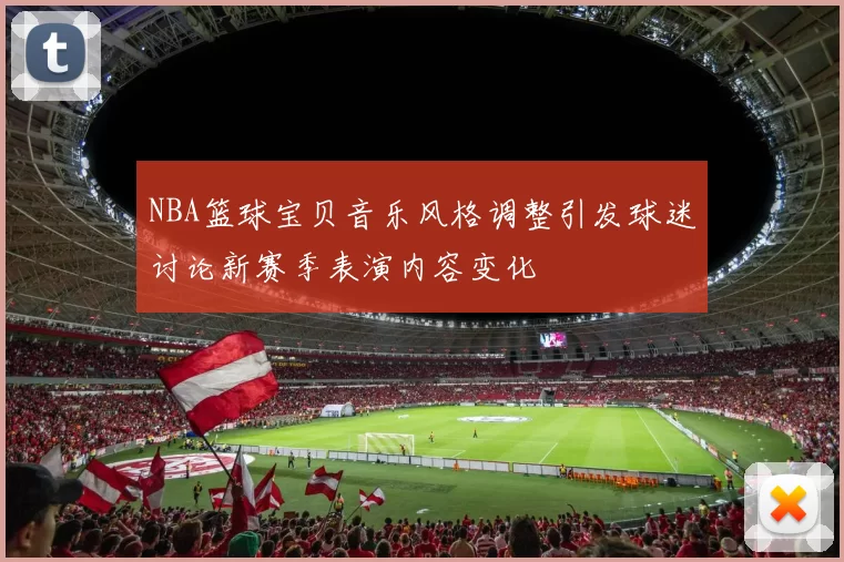 NBA篮球宝贝音乐风格调整引发球迷讨论新赛季表演内容变化